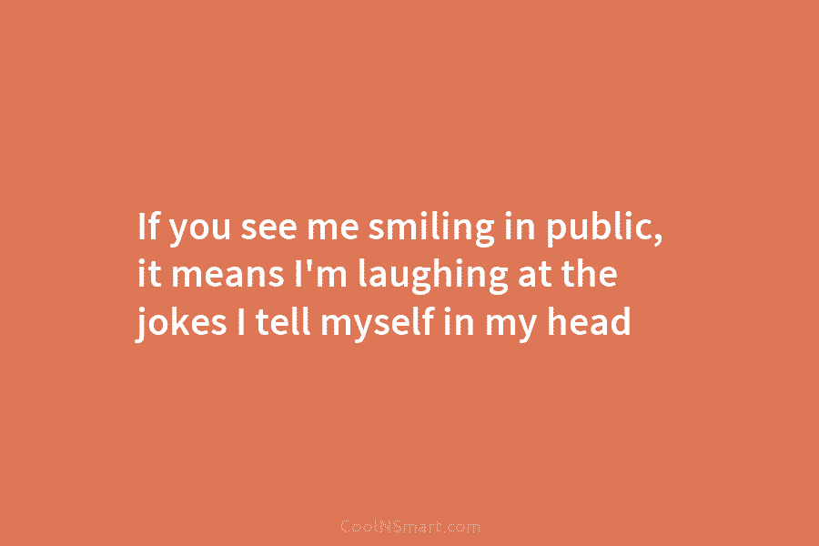 If you see me smiling in public, it means I’m laughing at the jokes I...