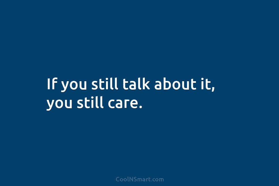 If you still talk about it, you still care.