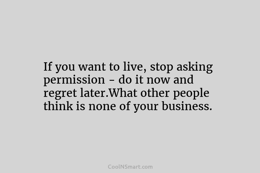 If you want to live, stop asking permission – do it now and regret later.What...