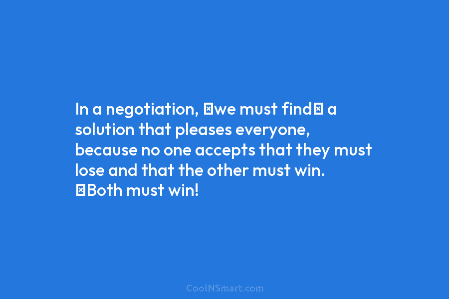 In a negotiation, we must find a solution that pleases everyone, because no one accepts...