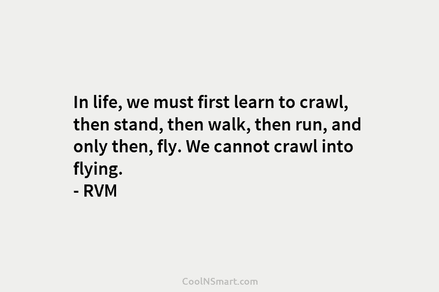 In life, we must first learn to crawl, then stand, then walk, then run, and only then, fly. We cannot...
