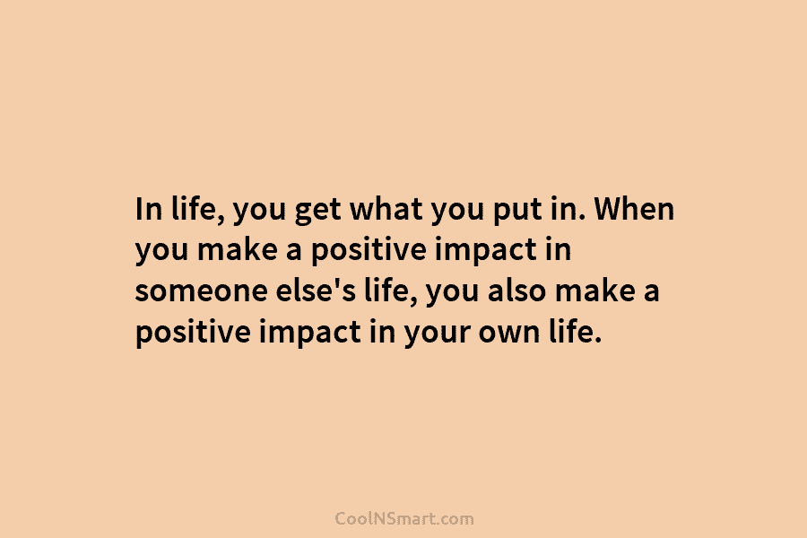 In life, you get what you put in. When you make a positive impact in someone else’s life, you also...