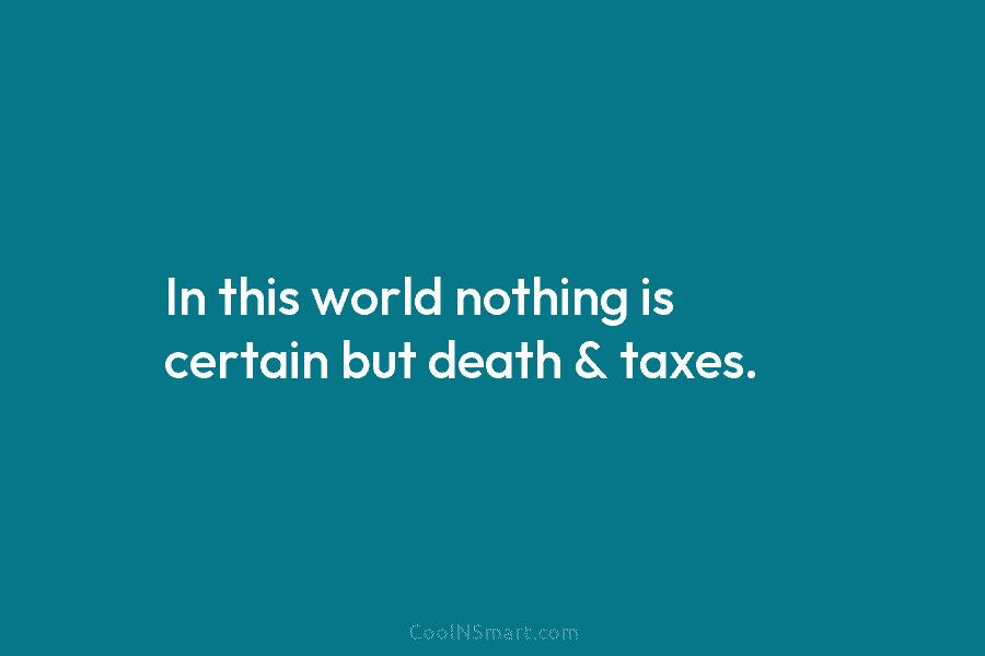 In this world nothing is certain but death & taxes.