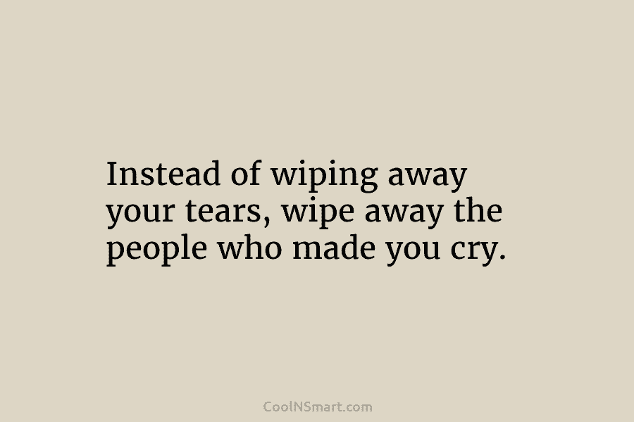 Instead of wiping away your tears, wipe away the people who made you cry.