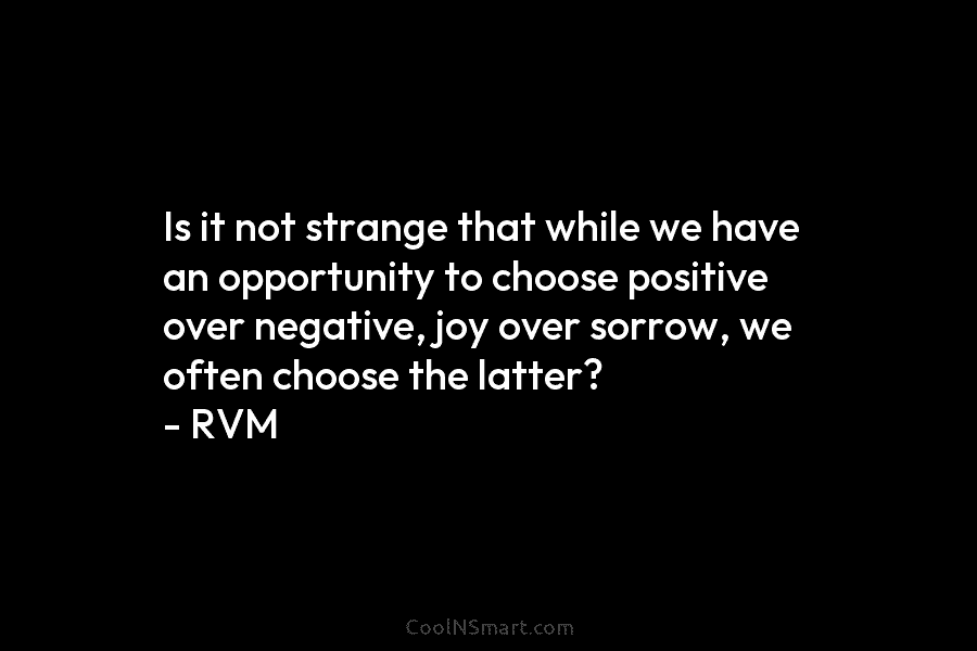 Is it not strange that while we have an opportunity to choose positive over negative, joy over sorrow, we often...