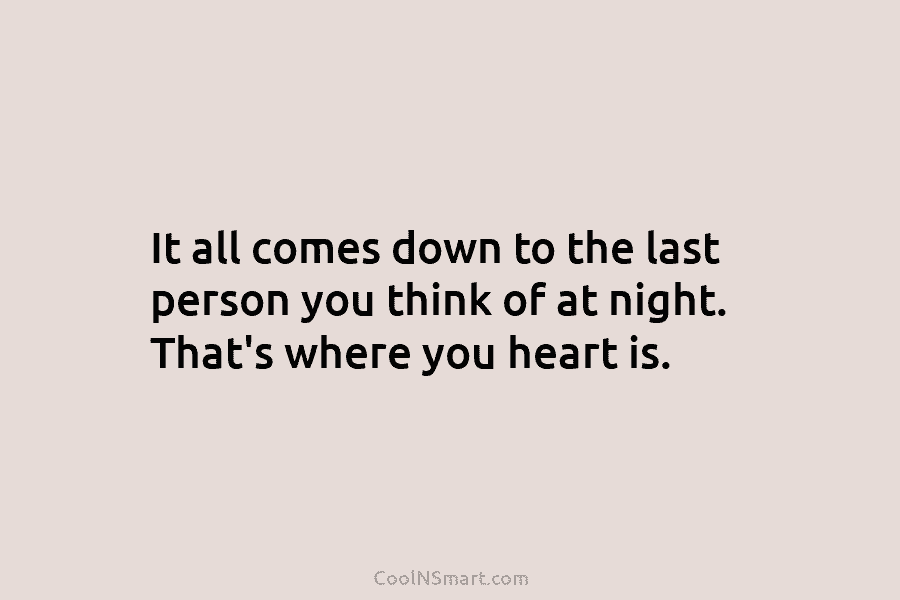 It all comes down to the last person you think of at night. That’s where...