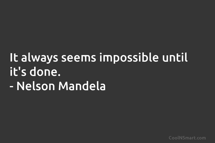 It always seems impossible until it’s done. – Nelson Mandela