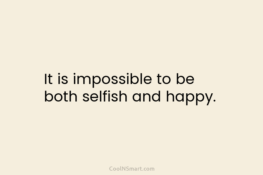 It is impossible to be both selfish and happy.