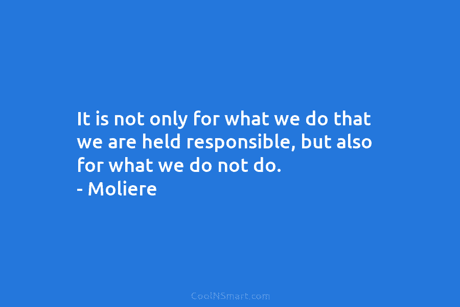 It is not only for what we do that we are held responsible, but also for what we do not...
