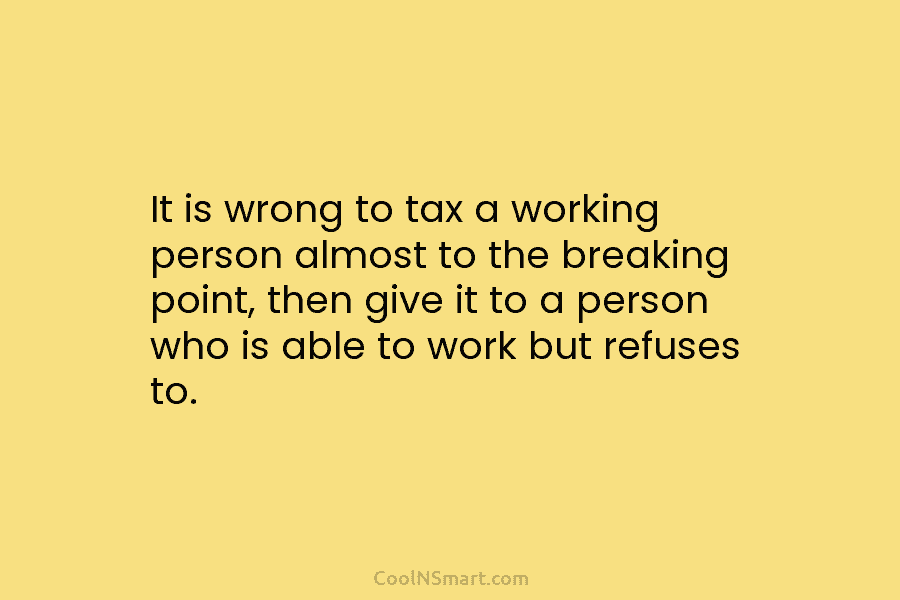It is wrong to tax a working person almost to the breaking point, then give it to a person who...