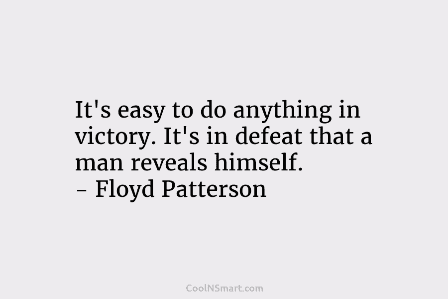 It’s easy to do anything in victory. It’s in defeat that a man reveals himself. – Floyd Patterson