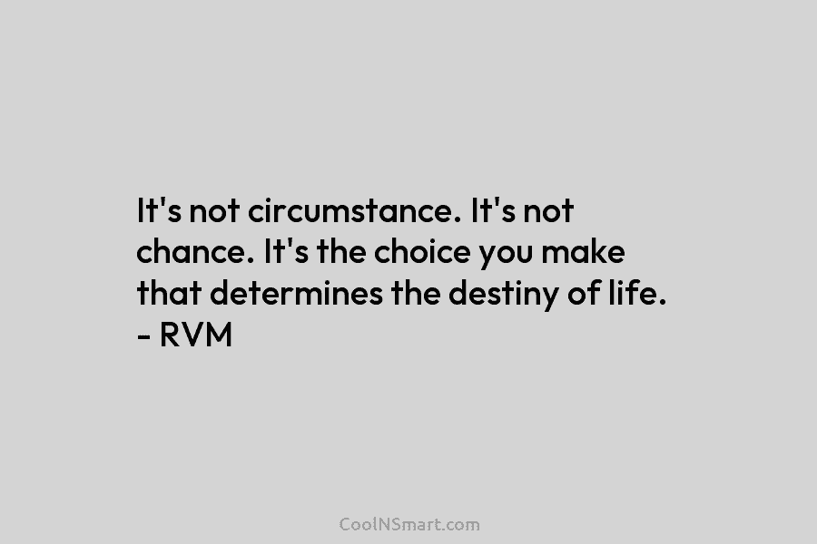 It’s not circumstance. It’s not chance. It’s the choice you make that determines the destiny...