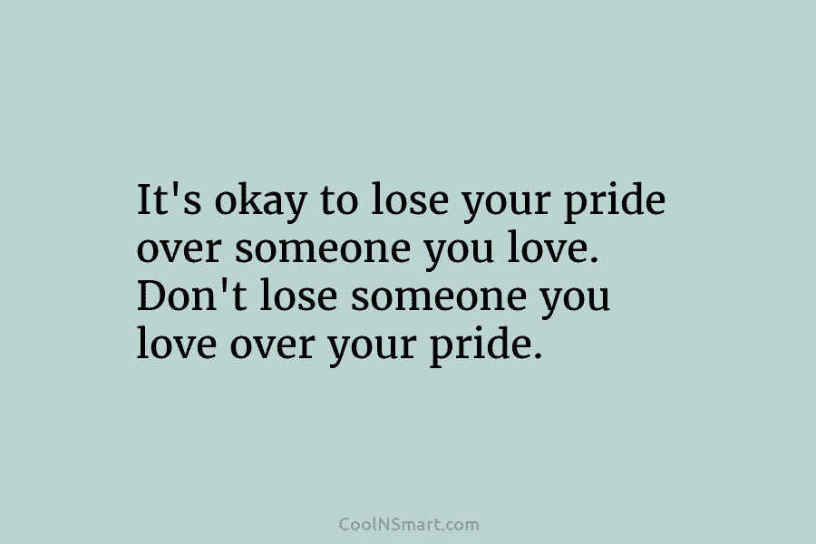 It’s okay to lose your pride over someone you love. Don’t lose someone you love...
