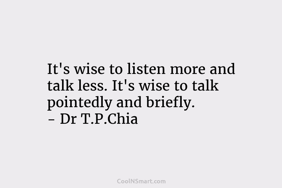 It’s wise to listen more and talk less. It’s wise to talk pointedly and briefly. – Dr T.P.Chia