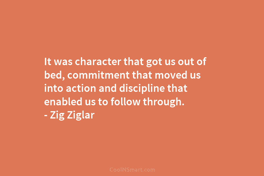 It was character that got us out of bed, commitment that moved us into action and discipline that enabled us...