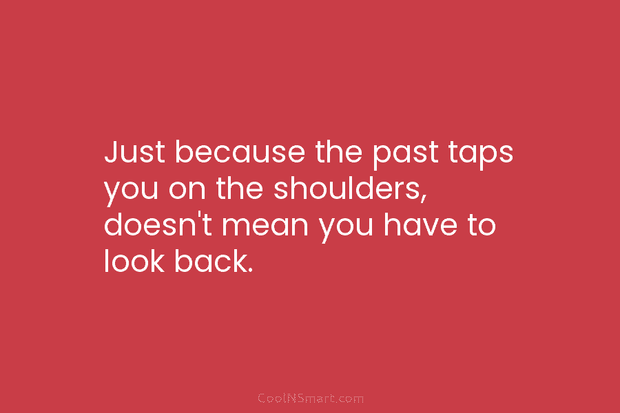Just because the past taps you on the shoulders, doesn’t mean you have to look...