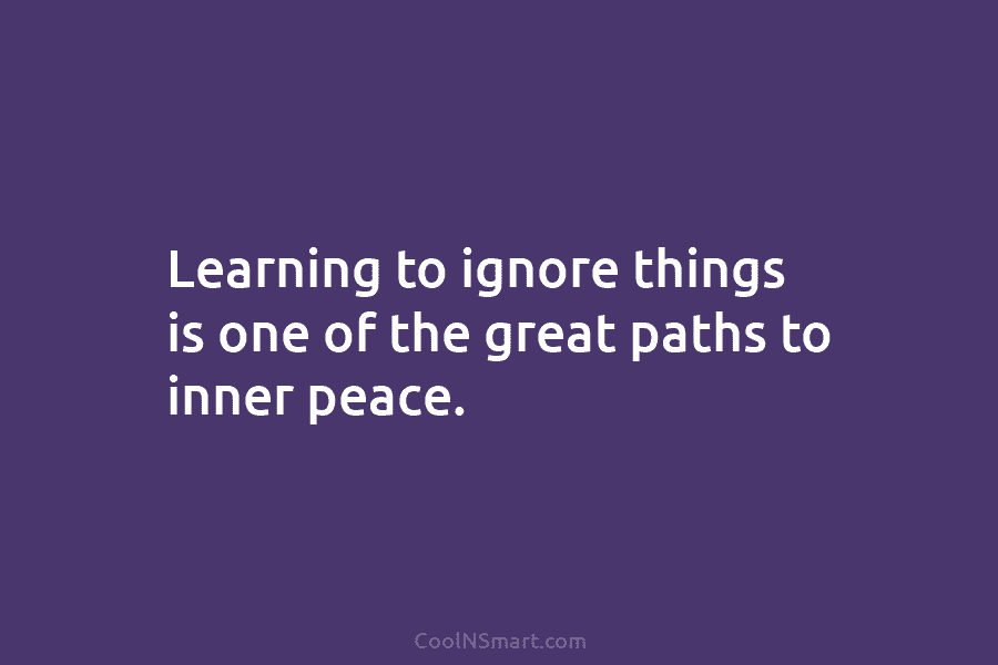 Learning to ignore things is one of the great paths to inner peace.