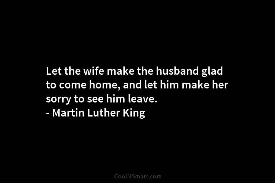 Let the wife make the husband glad to come home, and let him make her sorry to see him leave....