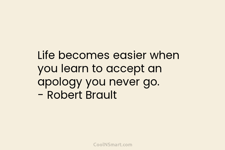 Life becomes easier when you learn to accept an apology you never go. – Robert Brault