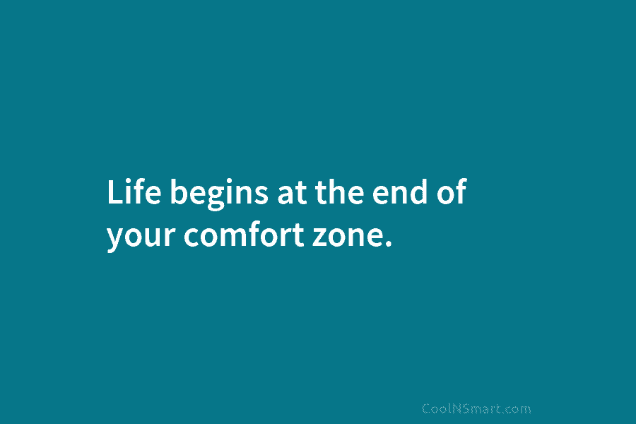 Life begins at the end of your comfort zone. – Neale Donald Walsch