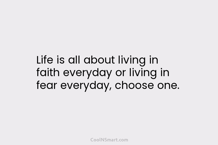 Life is all about living in faith everyday or living in fear everyday, choose one.