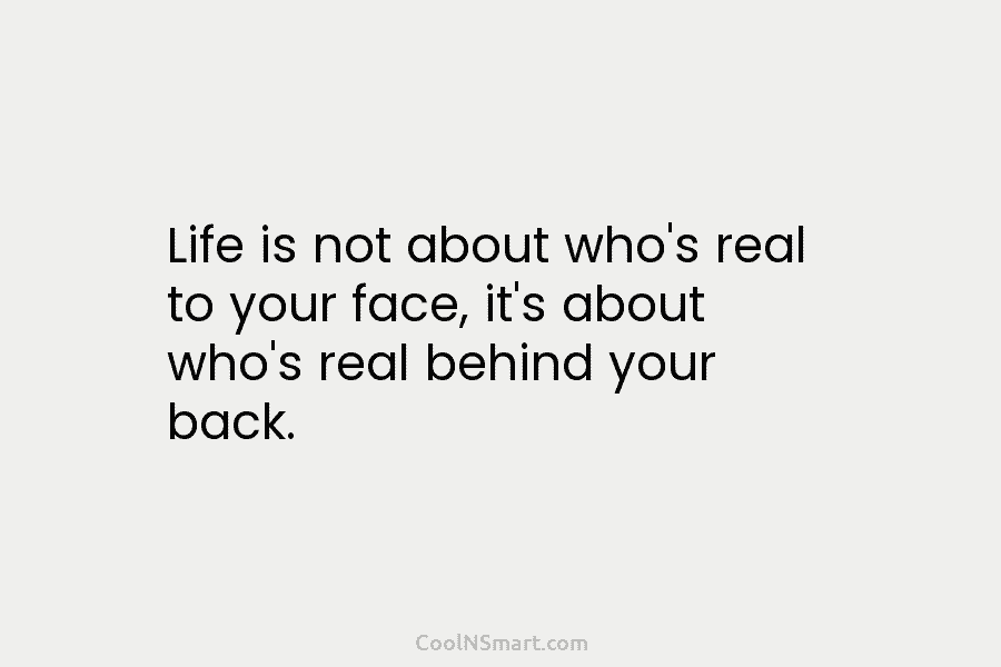 Life is not about who’s real to your face, it’s about who’s real behind your back.