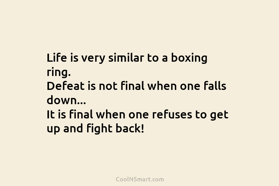 Life is very similar to a boxing ring. Defeat is not final when one falls...