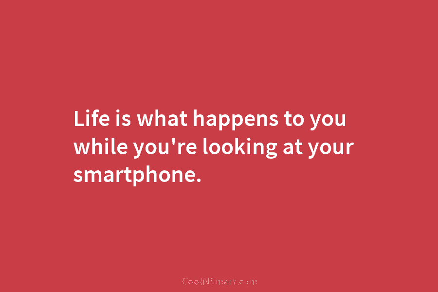 Life is what happens to you while you’re looking at your smartphone.
