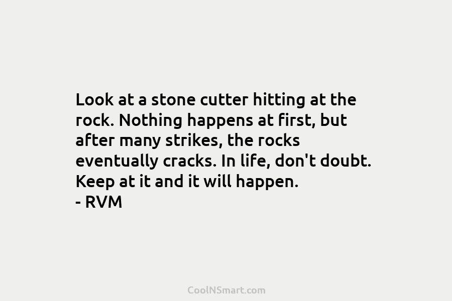 Look at a stone cutter hitting at the rock. Nothing happens at first, but after many strikes, the rocks eventually...