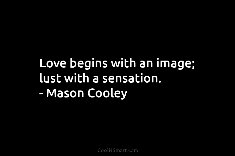 Love begins with an image; lust with a sensation. – Mason Cooley