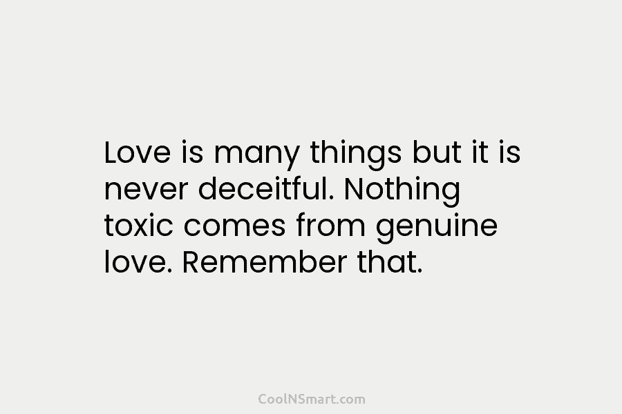 Love is many things but it is never deceitful. Nothing toxic comes from genuine love. Remember that.