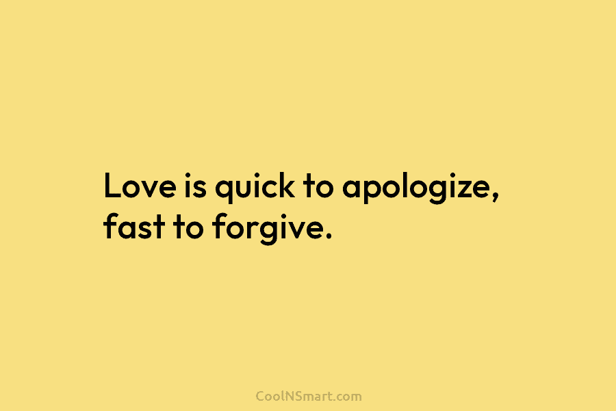 Love is quick to apologize, fast to forgive.