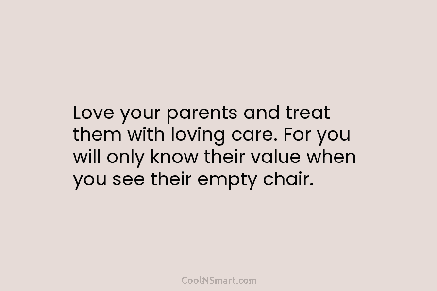 Love your parents and treat them with loving care. For you will only know their value when you see their...