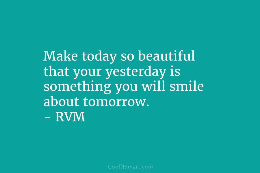 Make today so beautiful that your yesterday is something you will smile about tomorrow. – RVM
