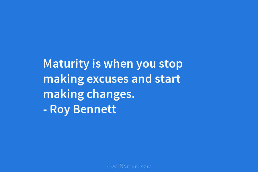 Maturity is when you stop making excuses and start making changes. – Roy Bennett