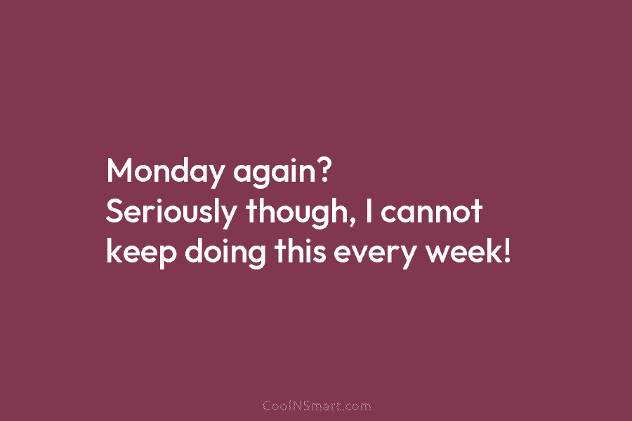 Monday again? Seriously though, I cannot keep doing this every week!