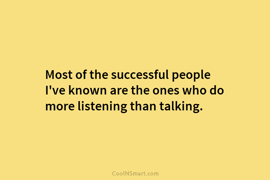 Most of the successful people I’ve known are the ones who do more listening than...