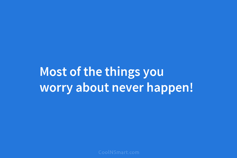 Most of the things you worry about never happen!