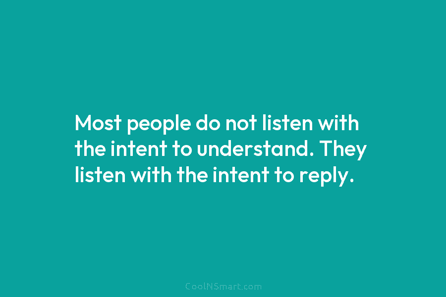 Most people do not listen with the intent to understand. They listen with the intent...