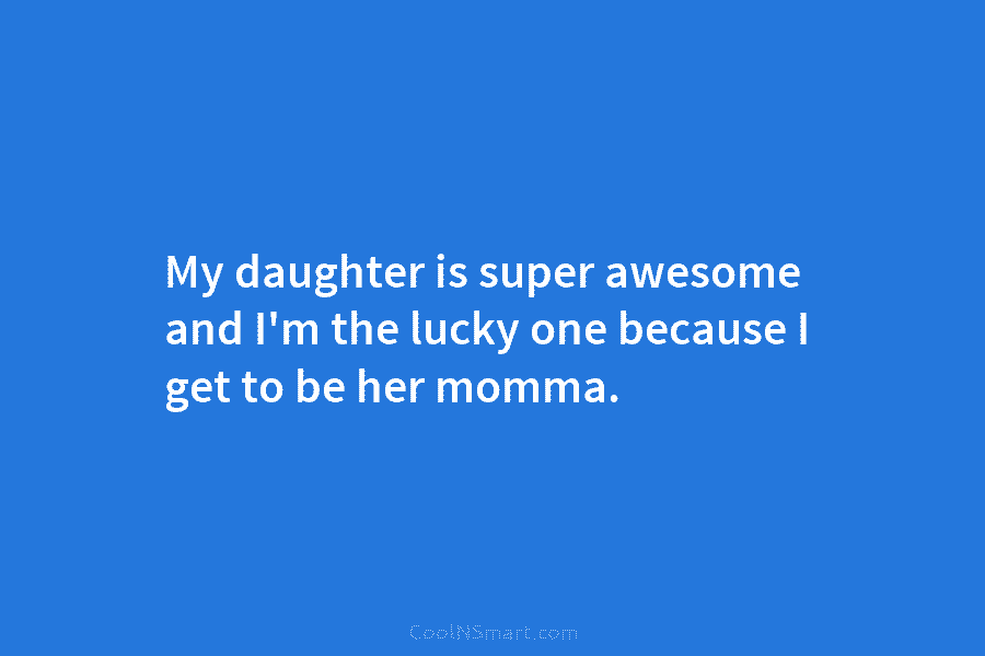 My daughter is super awesome and I’m the lucky one because I get to be...