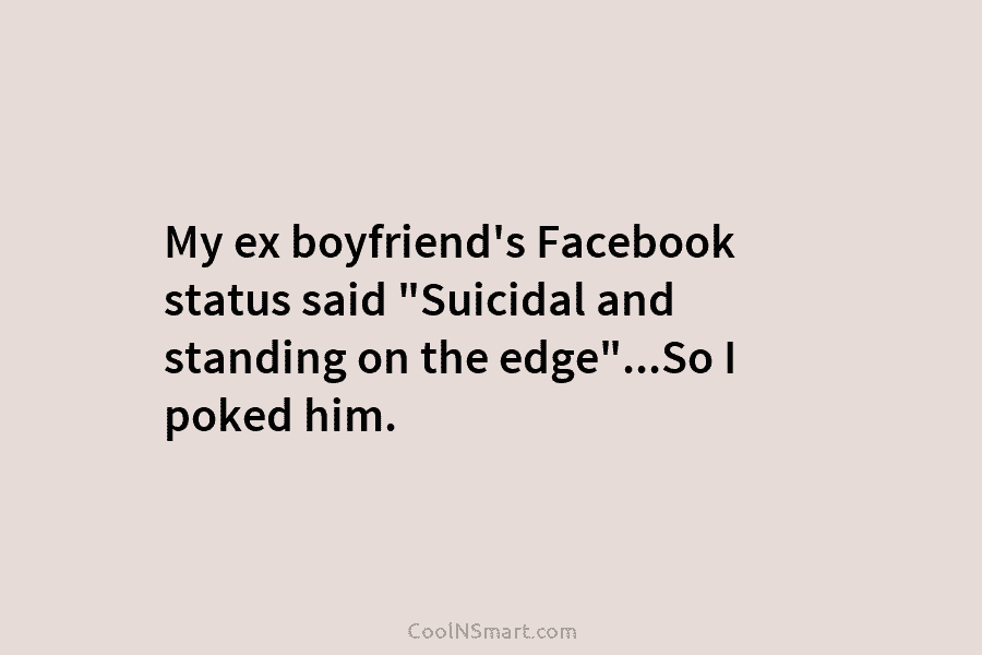 My ex boyfriend’s Facebook status said “Suicidal and standing on the edge”…So I poked him.