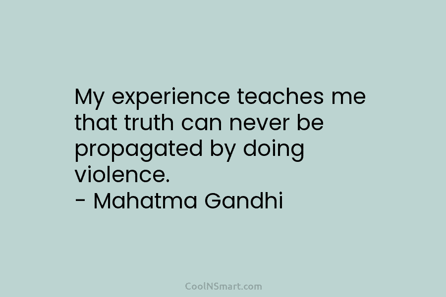 My experience teaches me that truth can never be propagated by doing violence. – Mahatma Gandhi