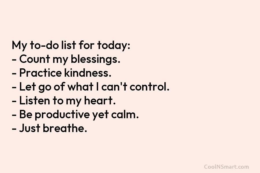 My to-do list for today: – Count my blessings. – Practice kindness. – Let go of what I can’t control....