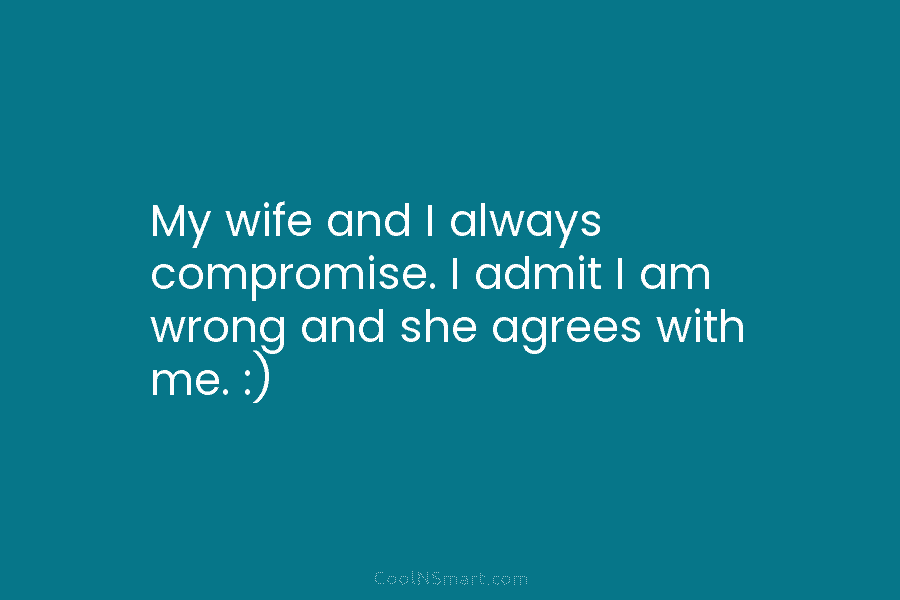 My wife and I always compromise. I admit I am wrong and she agrees with...