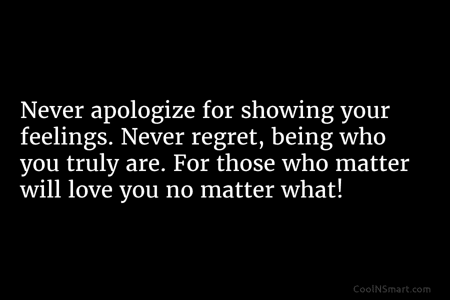 Never apologize for showing your feelings. Never regret, being who you truly are. For those...