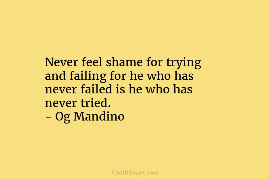 Never feel shame for trying and failing for he who has never failed is he...