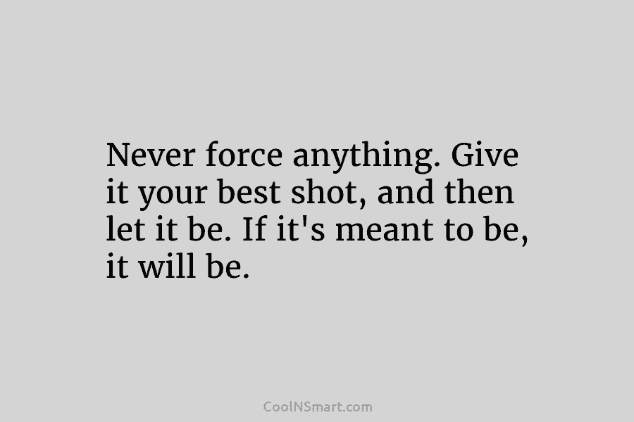 Never force anything. Give it your best shot, and then let it be. If it’s...