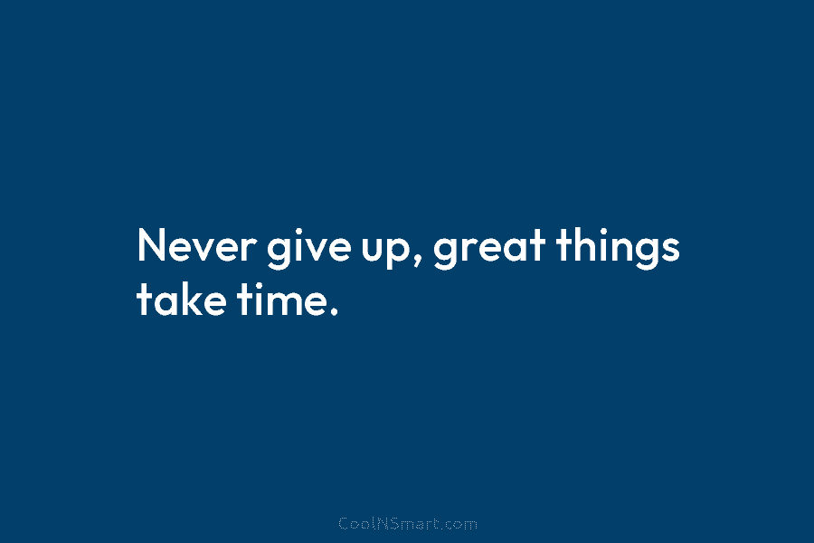 Never give up, great things take time.