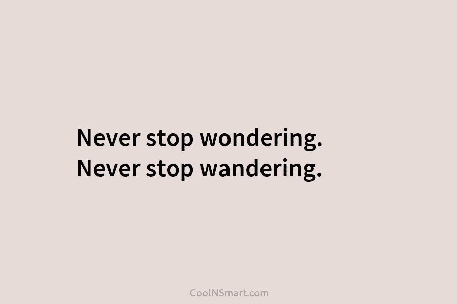 Never stop wondering. Never stop wandering.