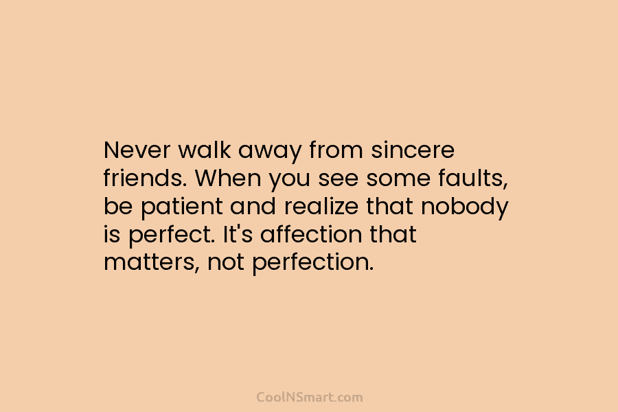 Never walk away from sincere friends. When you see some faults, be patient and realize that nobody is perfect. It’s...